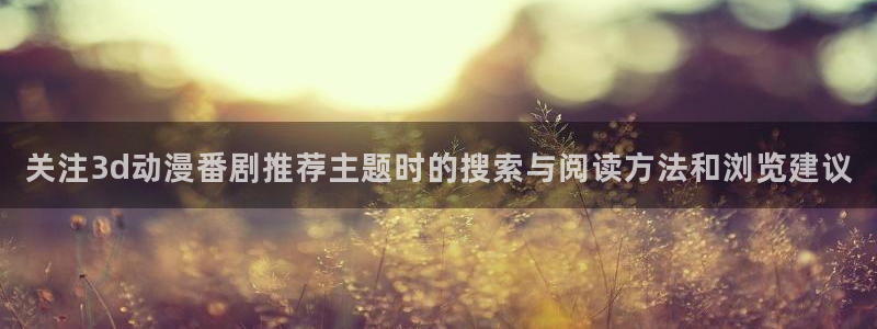 免费51动漫:关注3d动漫番剧推荐主题时的搜索与阅读方法和浏览建议