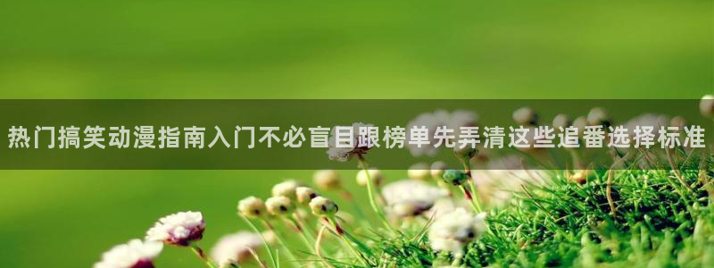腾讯动漫下载:热门搞笑动漫指南入门不必盲目跟榜单先弄清这些追番选择标准