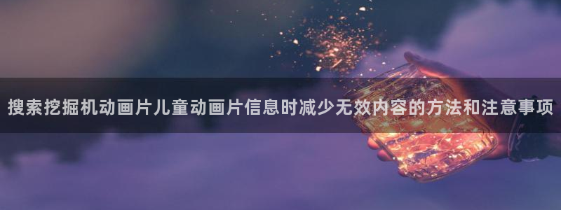 91动漫免费下载:搜索挖掘机动画片儿童动画片信息时减少无效内容的方法和注意事项