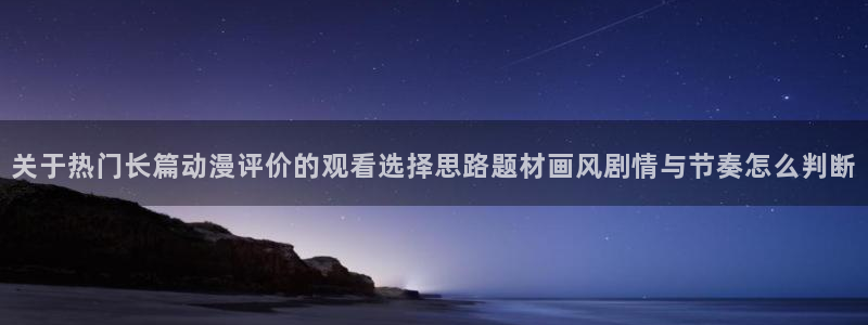动漫片推荐:关于热门长篇动漫评价的观看选择思路题材画风剧情与节奏怎么判断