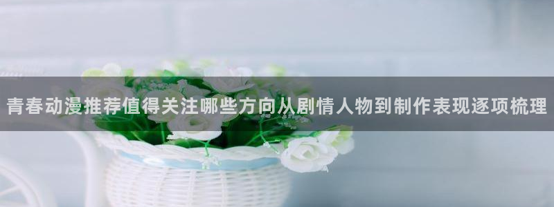 漫蛙动画:青春动漫推荐值得关注哪些方向从剧情人物到制作表现逐项梳理